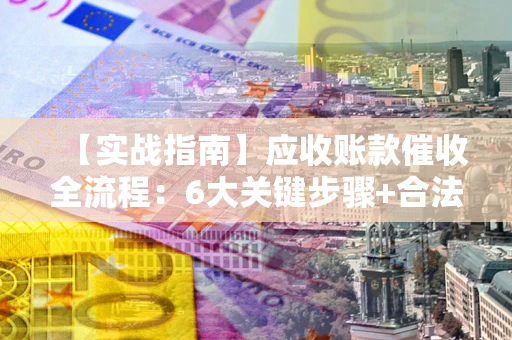 北京【实战指南】应收账款催收全流程：6大关键步骤+合法回款技巧