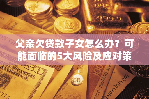 北京父亲欠贷款子女怎么办？可能面临的5大风险及应对策略