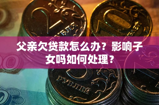 北京父亲欠贷款怎么办？影响子女吗如何处理？
