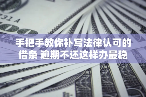 北京手把手教你补写法律认可的借条 逾期不还这样办最稳妥
