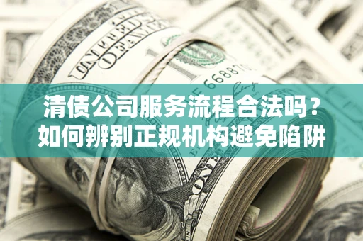北京清债公司服务流程合法吗？如何辨别正规机构避免陷阱？