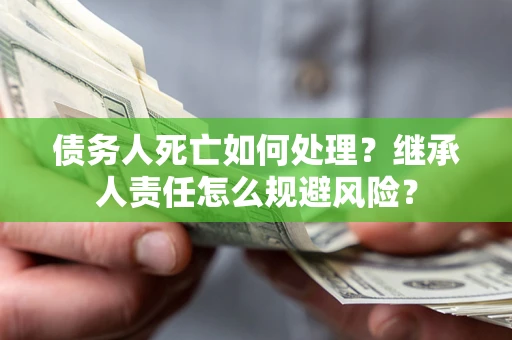 北京债务人死亡如何处理？继承人责任怎么规避风险？