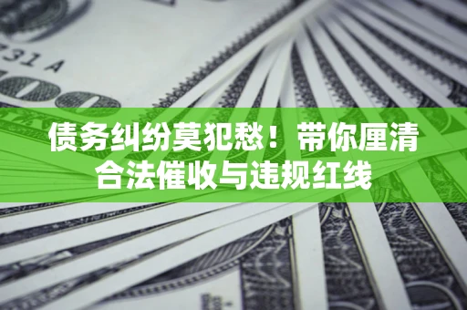 北京债务纠纷莫犯愁！带你厘清合法催收与违规红线
