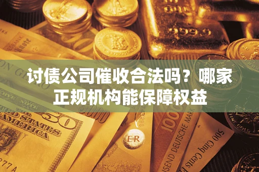 北京讨债公司催收合法吗？哪家正规机构能保障权益