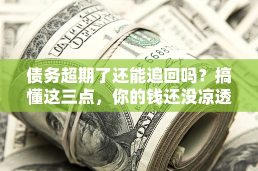 北京债务超期了还能追回吗？搞懂这三点，你的钱还没凉透