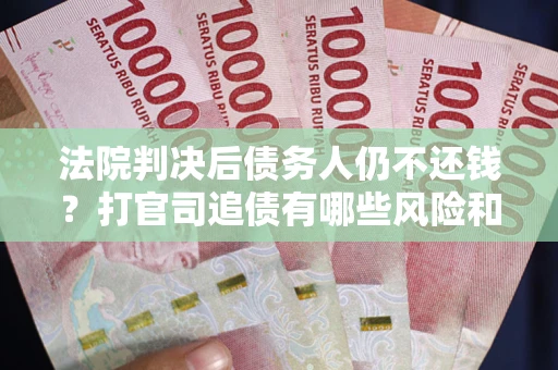 北京法院判决后债务人仍不还钱？打官司追债有哪些风险和技巧？