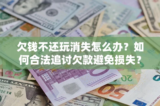 北京欠钱不还玩消失怎么办？如何合法追讨欠款避免损失？