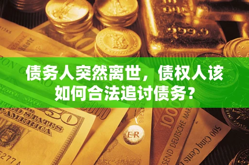 北京债务人突然离世，债权人该如何合法追讨债务？