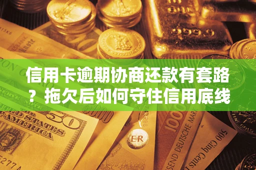 北京信用卡逾期协商还款有套路？拖欠后如何守住信用底线？
