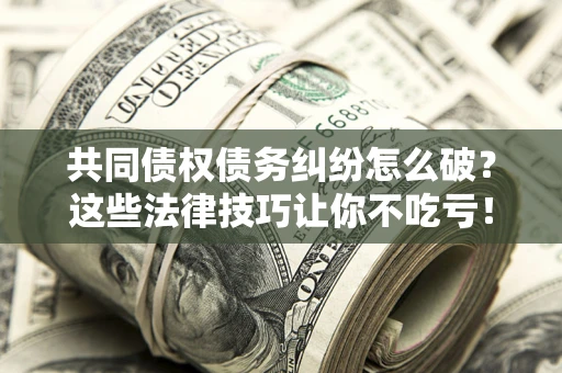 北京共同债权债务纠纷怎么破？这些法律技巧让你不吃亏！