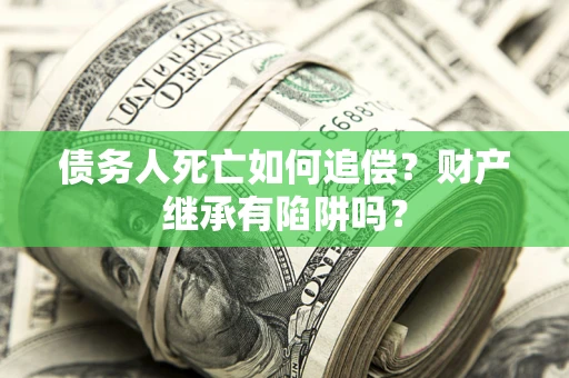 北京债务人死亡如何追偿？财产继承有陷阱吗？