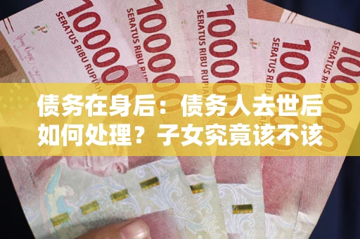 北京债务在身后：债务人去世后如何处理？子女究竟该不该还钱？