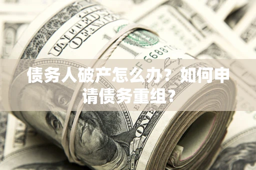 北京债务人破产怎么办？如何申请债务重组？
