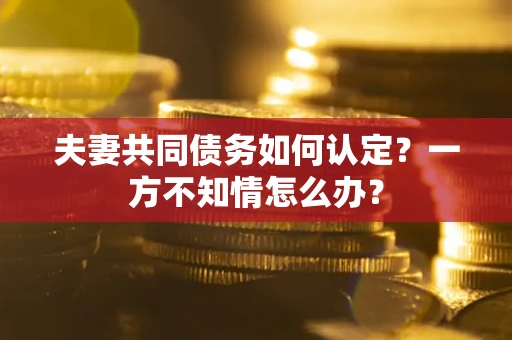 北京夫妻共同债务如何认定？一方不知情怎么办？
