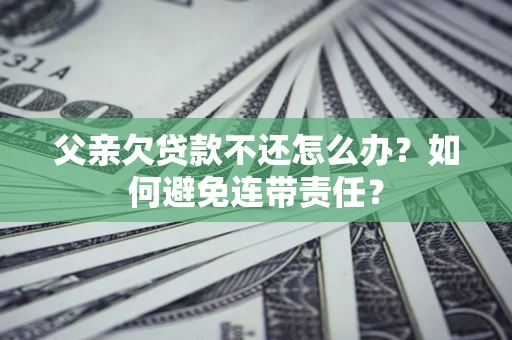北京父亲欠贷款不还怎么办？如何避免连带责任？