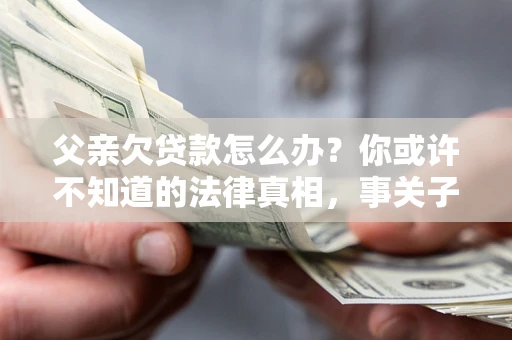 北京父亲欠贷款怎么办？你或许不知道的法律真相，事关子女未来
