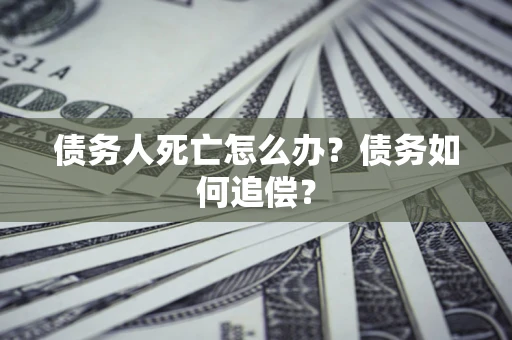 北京债务人死亡怎么办？债务如何追偿？