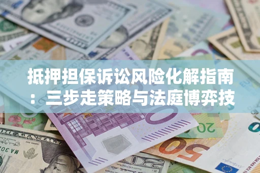 北京抵押担保诉讼风险化解指南：三步走策略与法庭博弈技巧