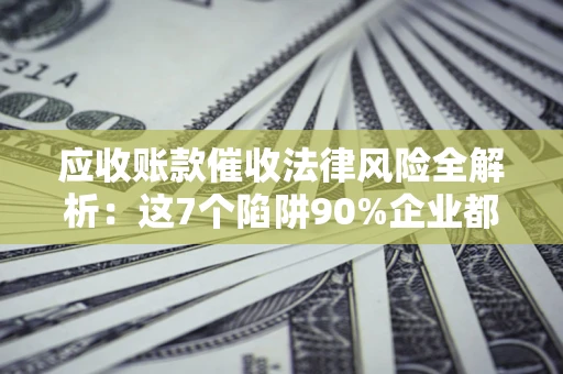 北京应收账款催收法律风险全解析：这7个陷阱90%企业都踩过（含合规应对指南）