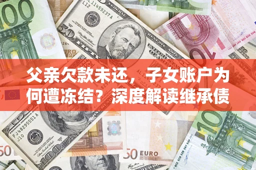 北京父亲欠款未还，子女账户为何遭冻结？深度解读继承债务迷局