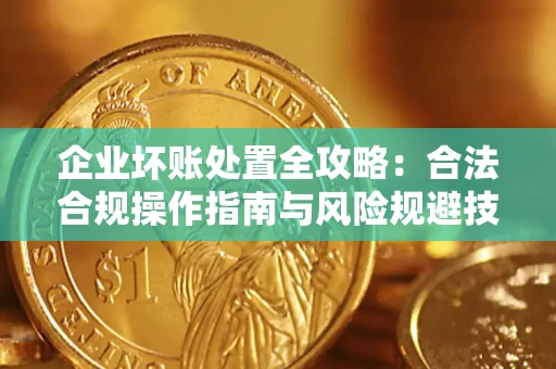 北京企业坏账处置全攻略：合法合规操作指南与风险规避技巧解析