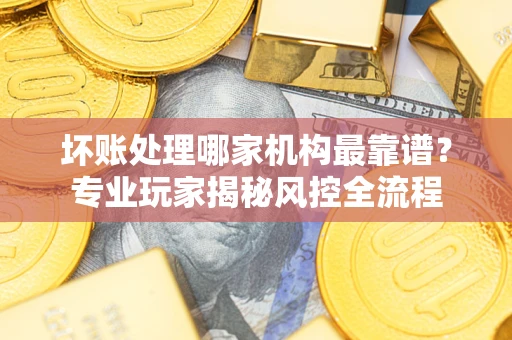北京坏账处理哪家机构最靠谱？专业玩家揭秘风控全流程