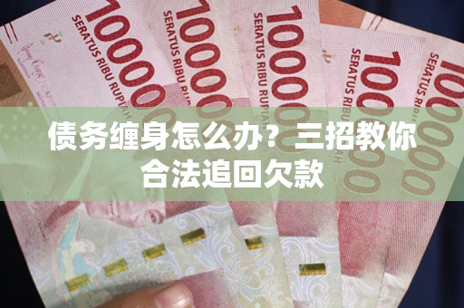 北京债务缠身怎么办？三招教你合法追回欠款