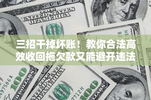 北京三招干掉坏账！教你合法高效收回拖欠款又能避开违法雷区