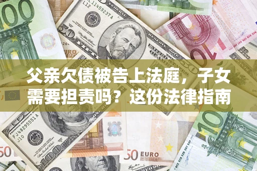 北京父亲欠债被告上法庭，子女需要担责吗？这份法律指南必须看完