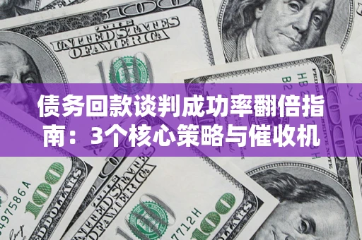 北京债务回款谈判成功率翻倍指南：3个核心策略与催收机构避坑法则