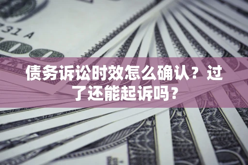 北京债务诉讼时效怎么确认？过了还能起诉吗？