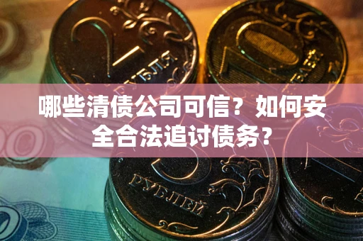 北京哪些清债公司可信？如何安全合法追讨债务？
