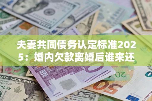 北京夫妻共同债务认定标准2025:婚内欠款离婚后谁来还? 北京夫妻共同债务认定标准2025:婚内欠款离婚后谁来还?