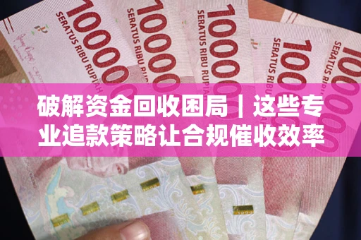 北京破解资金回收困局｜这些专业追款策略让合规催收效率翻倍