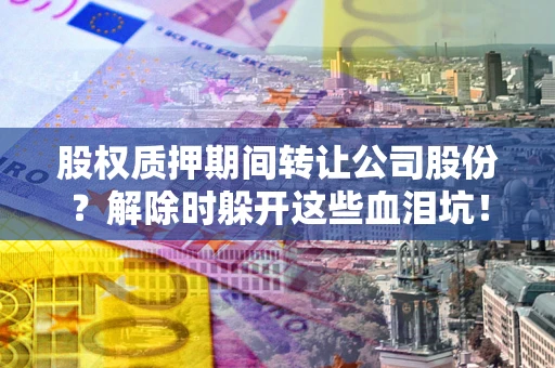 北京股权质押期间转让公司股份？解除时躲开这些血泪坑！