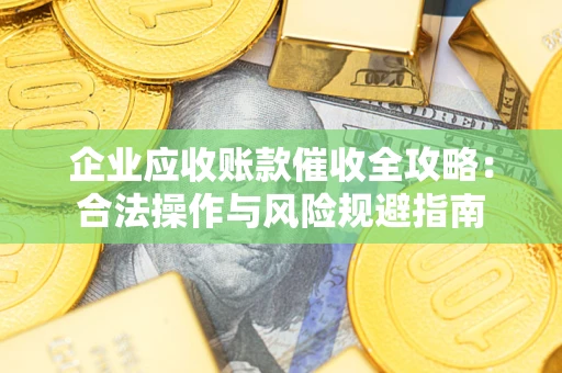 北京企业应收账款催收全攻略：合法操作与风险规避指南