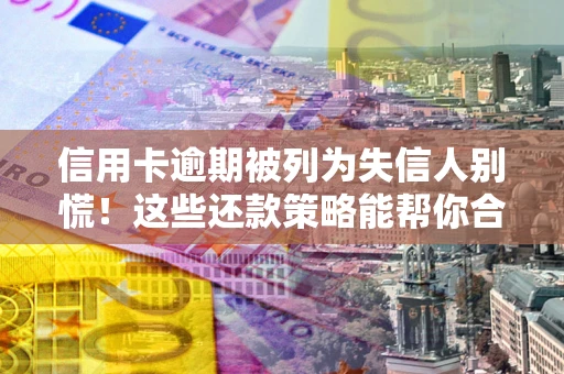 北京信用卡逾期被列为失信人别慌！这些还款策略能帮你合法止损
