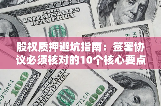 北京股权质押避坑指南：签署协议必须核对的10个核心要点