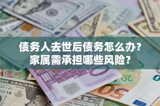 北京债务人去世后债务怎么办？家属需承担哪些风险？