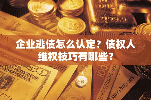 北京企业逃债怎么认定？债权人维权技巧有哪些？