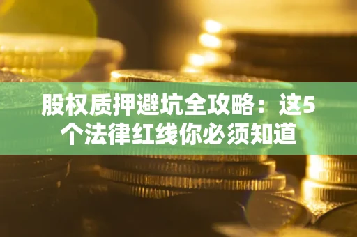 北京股权质押避坑全攻略：这5个法律红线你必须知道