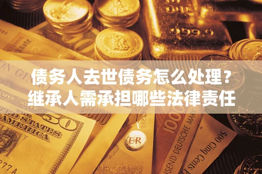 北京债务人去世债务怎么处理？继承人需承担哪些法律责任？