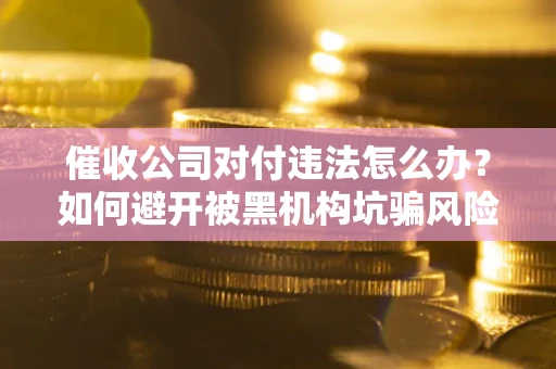 北京催收公司对付违法怎么办？如何避开被黑机构坑骗风险