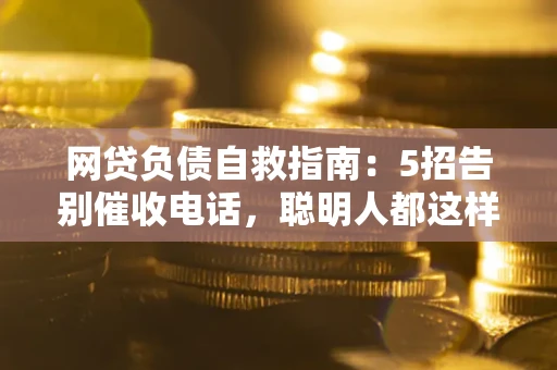 北京网贷负债自救指南：5招告别催收电话，聪明人都这样做