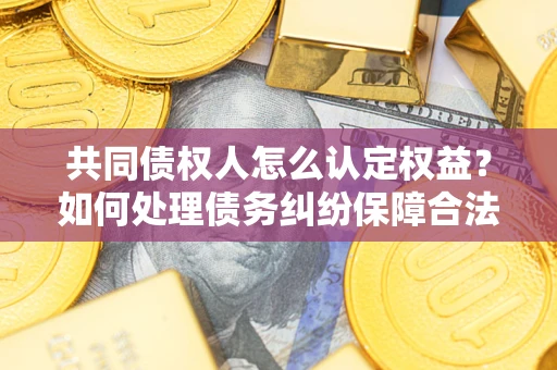 北京共同债权人怎么认定权益？如何处理债务纠纷保障合法权益？