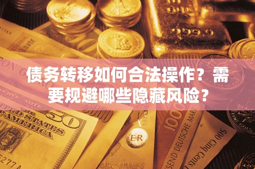 北京债务转移如何合法操作？需要规避哪些隐藏风险？