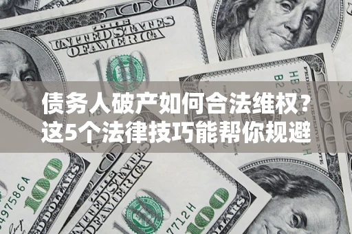 北京债务人破产如何合法维权？这5个法律技巧能帮你规避风险