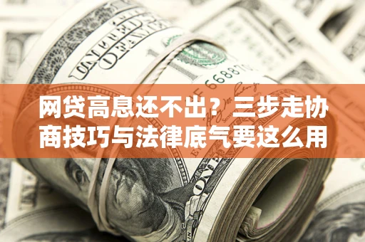 北京网贷高息还不出？三步走协商技巧与法律底气要这么用