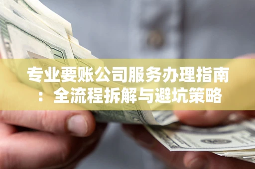 北京专业要账公司服务办理指南：全流程拆解与避坑策略
