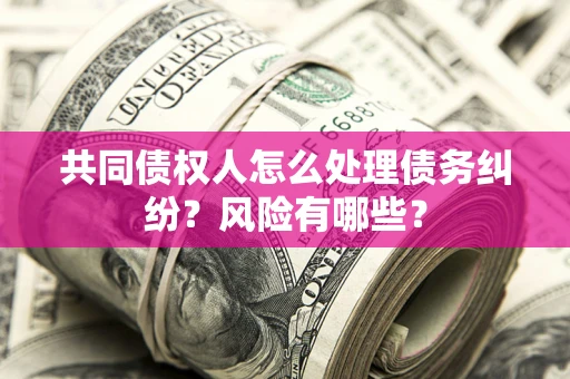 北京共同债权人怎么处理债务纠纷？风险有哪些？